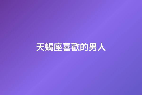天蝎座喜歡的男人-第1張-星座運(yùn)勢(shì)-玄機(jī)派