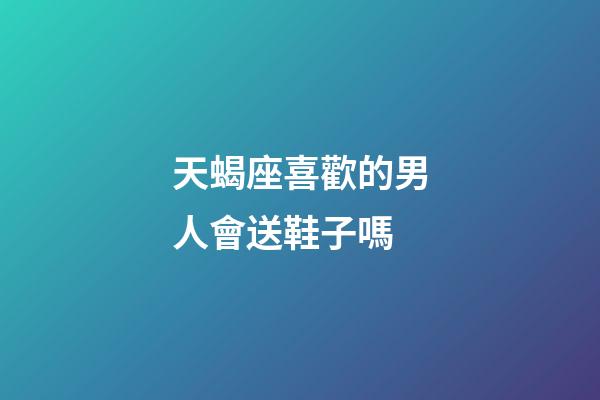 天蝎座喜歡的男人會送鞋子嗎-第1張-星座運勢-玄機派