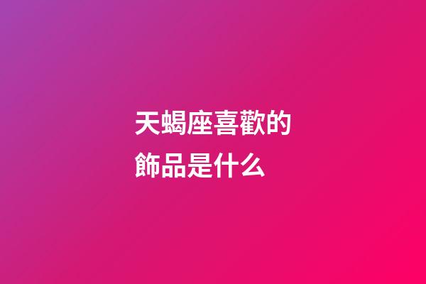 天蝎座喜歡的飾品是什么-第1張-星座運勢-玄機派