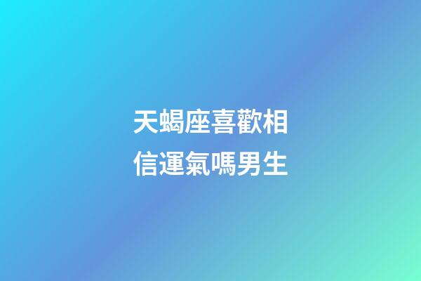 天蝎座喜歡相信運氣嗎男生-第1張-星座運勢-玄機派