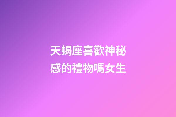 天蝎座喜歡神秘感的禮物嗎女生-第1張-星座運勢-玄機派