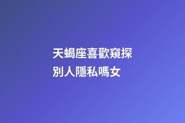 天蝎座喜歡窺探別人隱私嗎女-第1張-星座運(yùn)勢(shì)-玄機(jī)派