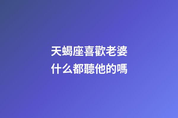 天蝎座喜歡老婆什么都聽他的嗎-第1張-星座運(yùn)勢-玄機(jī)派