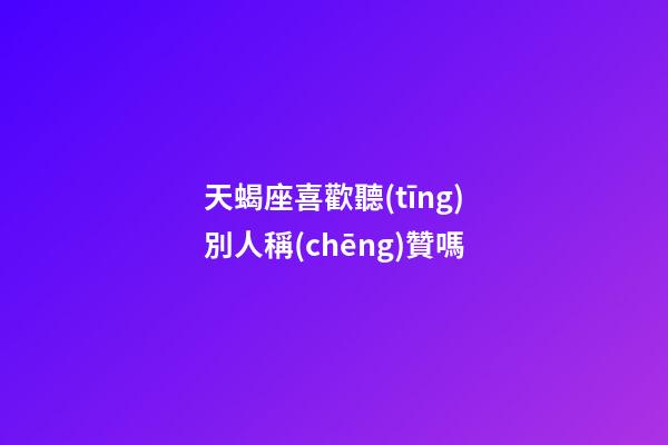 天蝎座喜歡聽(tīng)別人稱(chēng)贊嗎-第1張-星座運(yùn)勢(shì)-玄機(jī)派