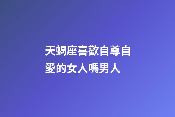 天蝎座喜歡自尊自愛的女人嗎男人-第1張-星座運勢-玄機派