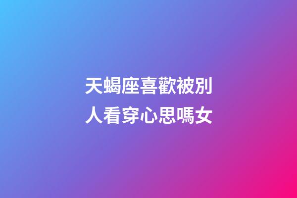 天蝎座喜歡被別人看穿心思嗎女-第1張-星座運勢-玄機派
