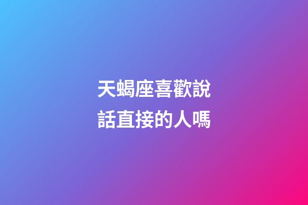 天蝎座喜歡說話直接的人嗎-第1張-星座運勢-玄機派