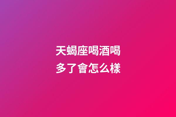 天蝎座喝酒喝多了會怎么樣-第1張-星座運勢-玄機派