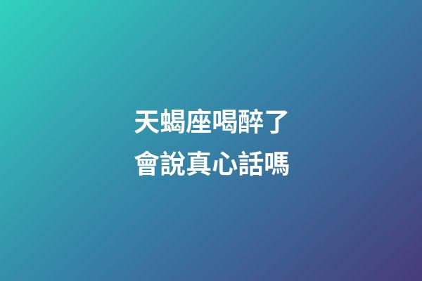 天蝎座喝醉了會說真心話嗎-第1張-星座運勢-玄機派