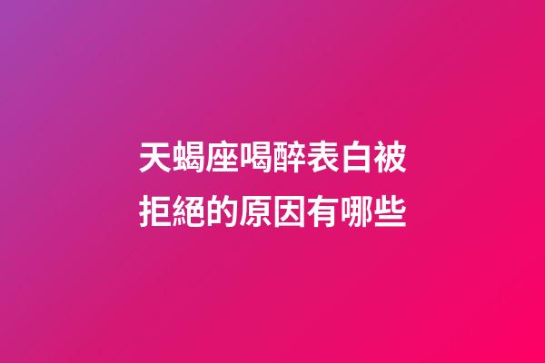 天蝎座喝醉表白被拒絕的原因有哪些-第1張-星座運勢-玄機派