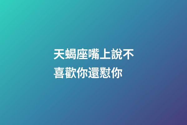 天蝎座嘴上說不喜歡你還懟你-第1張-星座運勢-玄機派