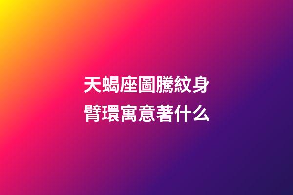 天蝎座圖騰紋身臂環寓意著什么-第1張-星座運勢-玄機派