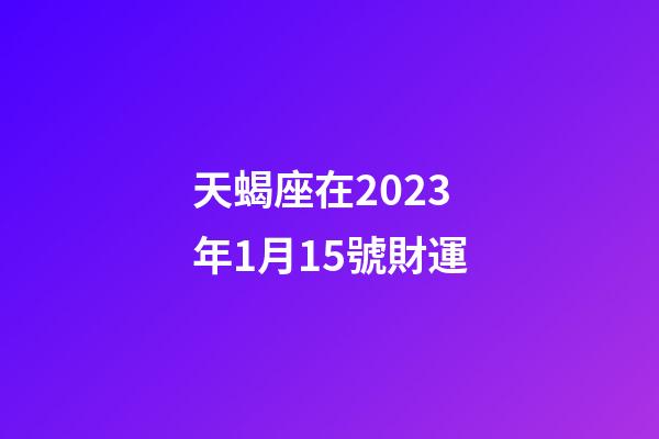 天蝎座在2023年1月15號財運-第1張-星座運勢-玄機派