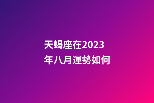 天蝎座在2023年八月運勢如何-第1張-星座運勢-玄機派