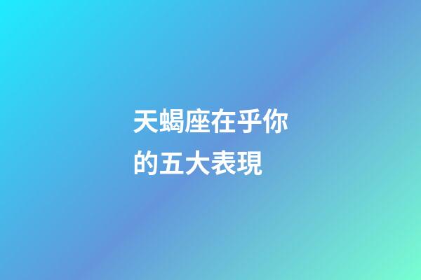 天蝎座在乎你的五大表現-第1張-星座運勢-玄機派