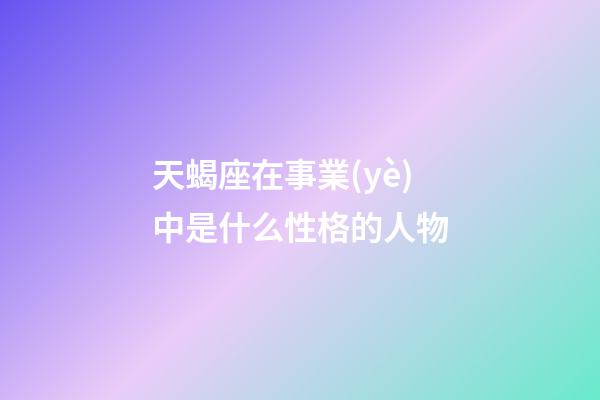 天蝎座在事業(yè)中是什么性格的人物-第1張-星座運勢-玄機派