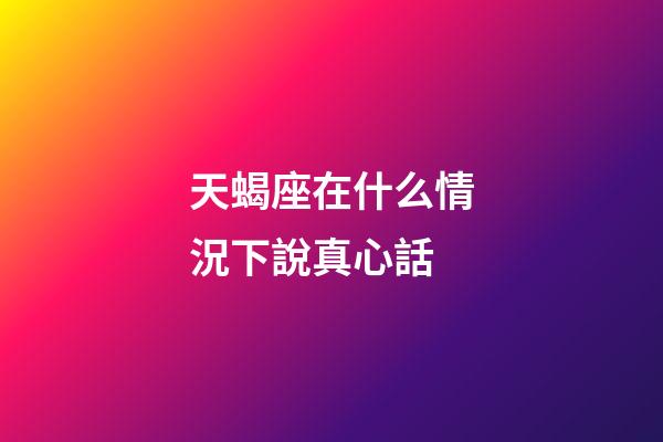 天蝎座在什么情況下說真心話-第1張-星座運勢-玄機派