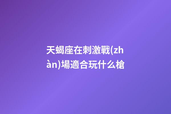 天蝎座在刺激戰(zhàn)場適合玩什么槍-第1張-星座運勢-玄機派