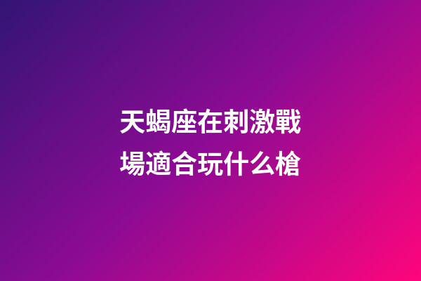 天蝎座在刺激戰場適合玩什么槍