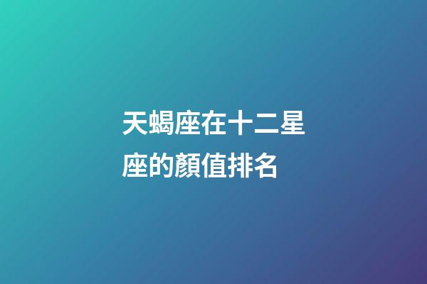 天蝎座在十二星座的顏值排名-第1張-星座運勢-玄機派
