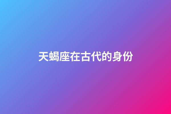天蝎座在古代的身份-第1張-星座運勢-玄機派