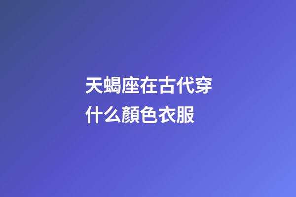 天蝎座在古代穿什么顏色衣服-第1張-星座運勢-玄機派