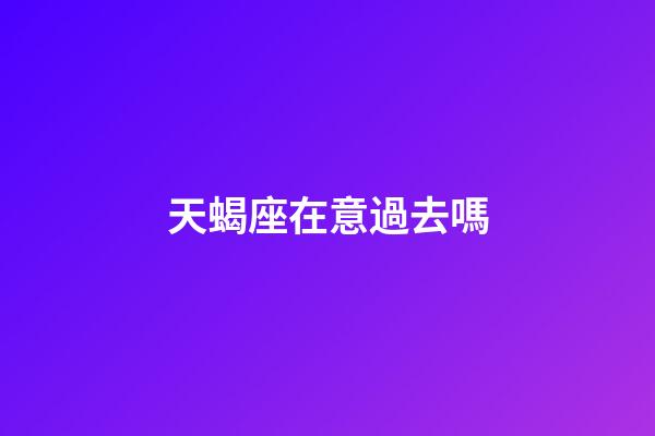天蝎座在意過去嗎-第1張-星座運勢-玄機派