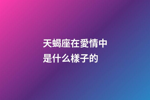 天蝎座在愛情中是什么樣子的-第1張-星座運勢-玄機派
