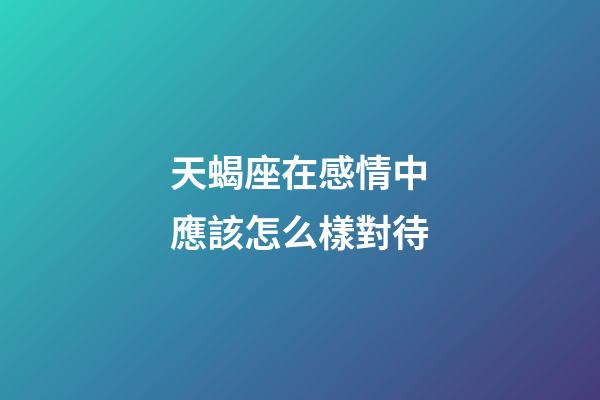 天蝎座在感情中應該怎么樣對待-第1張-星座運勢-玄機派