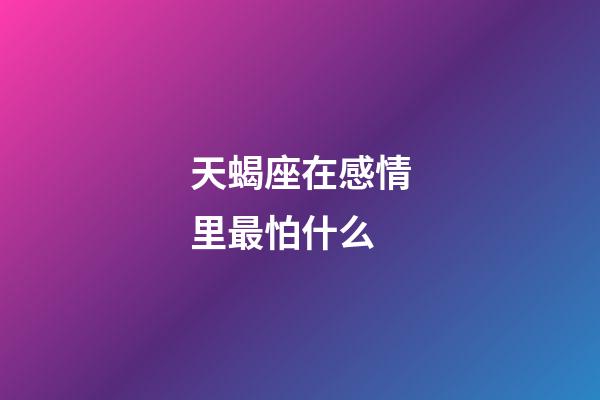 天蝎座在感情里最怕什么-第1張-星座運勢-玄機派