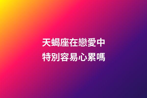 天蝎座在戀愛中特別容易心累嗎-第1張-星座運勢-玄機派