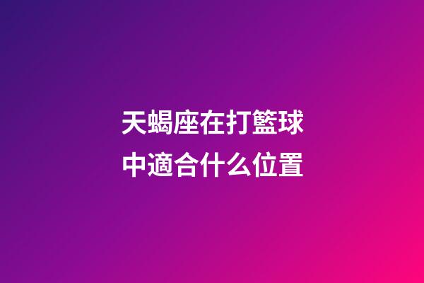 天蝎座在打籃球中適合什么位置-第1張-星座運勢-玄機派