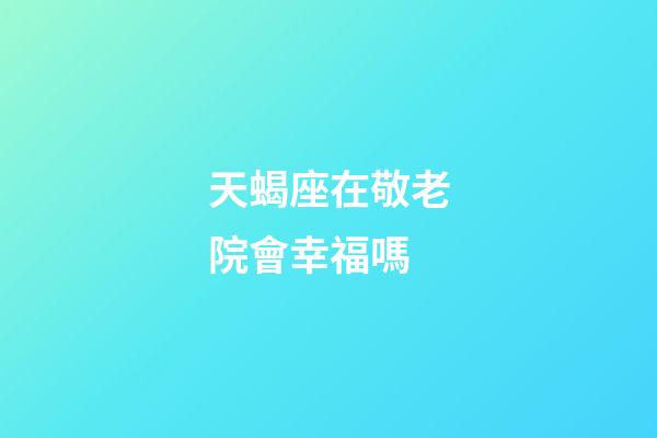 天蝎座在敬老院會幸福嗎-第1張-星座運勢-玄機派