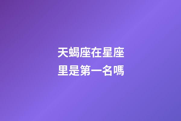 天蝎座在星座里是第一名嗎-第1張-星座運勢-玄機派