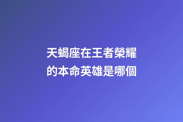 天蝎座在王者榮耀的本命英雄是哪個-第1張-星座運勢-玄機派