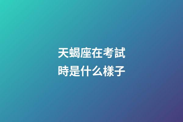 天蝎座在考試時是什么樣子-第1張-星座運勢-玄機派