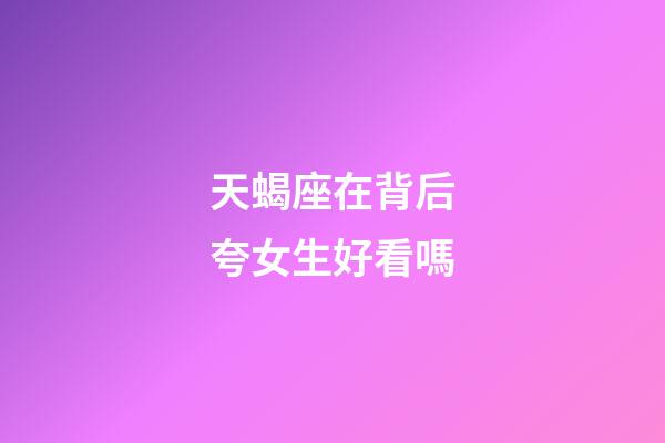 天蝎座在背后夸女生好看嗎-第1張-星座運(yùn)勢(shì)-玄機(jī)派