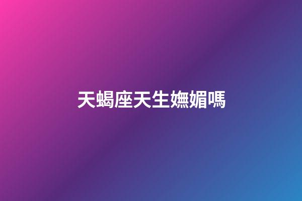 天蝎座天生嫵媚嗎