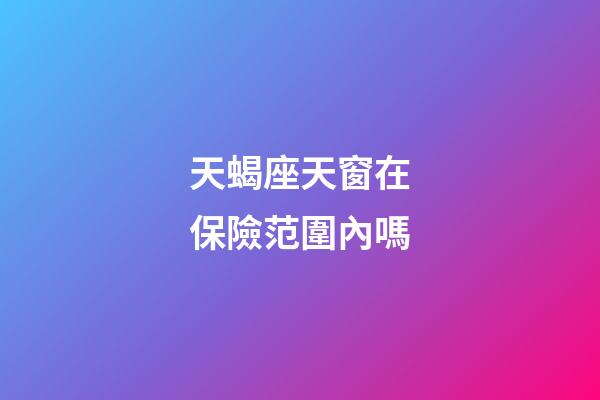 天蝎座天窗在保險范圍內嗎-第1張-星座運勢-玄機派