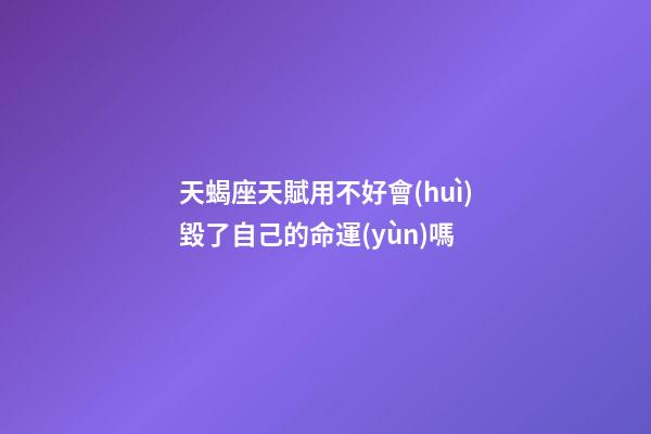 天蝎座天賦用不好會(huì)毀了自己的命運(yùn)嗎-第1張-星座運(yùn)勢(shì)-玄機(jī)派