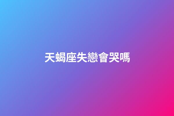 天蝎座失戀會哭嗎-第1張-星座運勢-玄機派