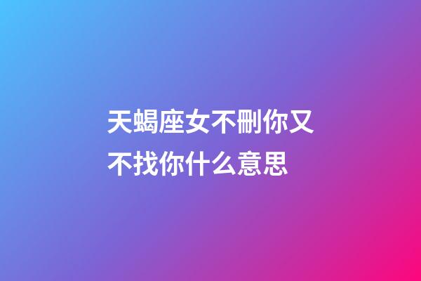 天蝎座女不刪你又不找你什么意思-第1張-星座運勢-玄機派