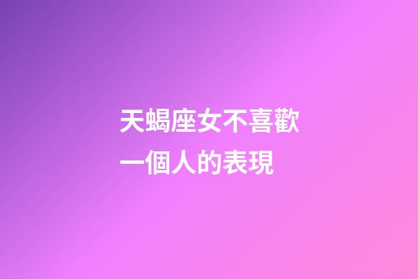 天蝎座女不喜歡一個人的表現-第1張-星座運勢-玄機派