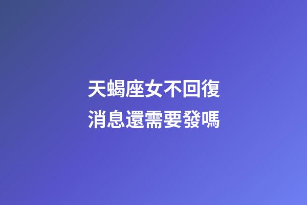 天蝎座女不回復消息還需要發嗎-第1張-星座運勢-玄機派