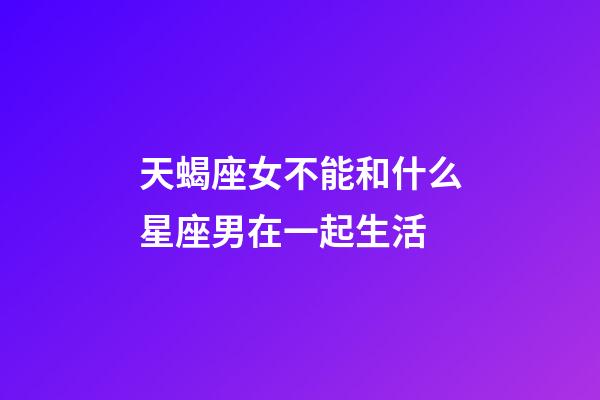 天蝎座女不能和什么星座男在一起生活-第1張-星座運勢-玄機派