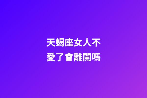 天蝎座女人不愛了會離開嗎-第1張-星座運勢-玄機派