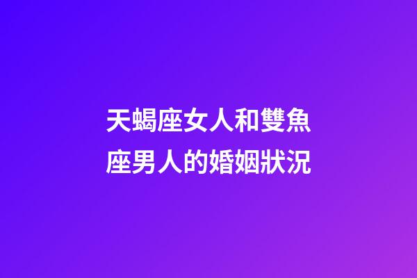 天蝎座女人和雙魚座男人的婚姻狀況-第1張-星座運勢-玄機派