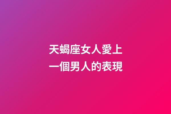 天蝎座女人愛上一個男人的表現-第1張-星座運勢-玄機派