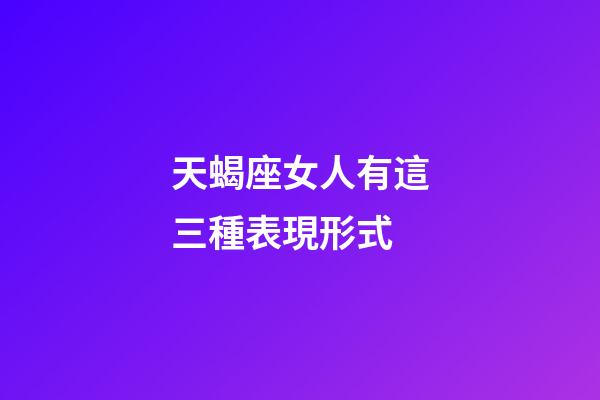 天蝎座女人有這三種表現形式-第1張-星座運勢-玄機派