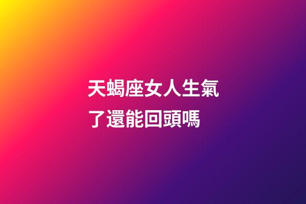 天蝎座女人生氣了還能回頭嗎-第1張-星座運勢-玄機派